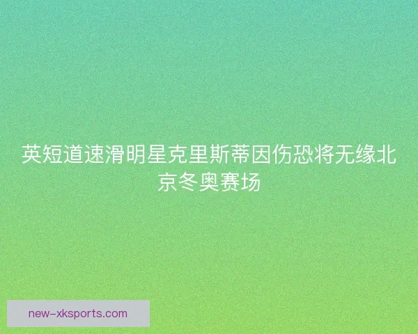 英短道速滑明星克里斯蒂因伤恐将无缘北京冬奥赛场
