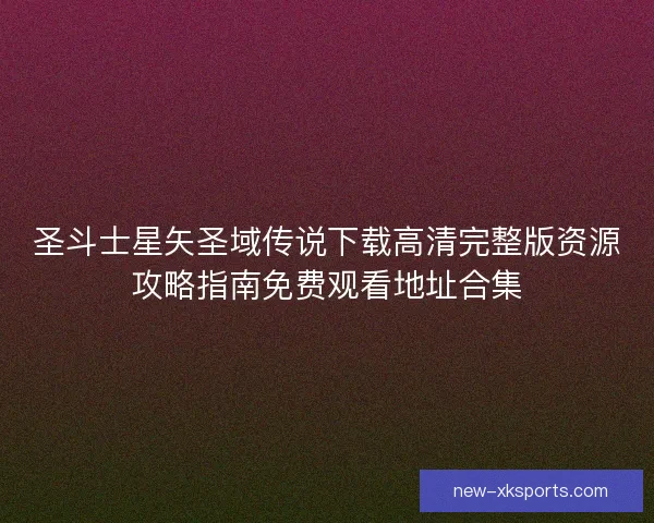 圣斗士星矢圣域传说下载高清完整版资源攻略指南免费观看地址合集