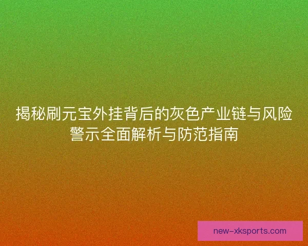 揭秘刷元宝外挂背后的灰色产业链与风险警示全面解析与防范指南